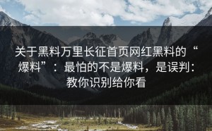 关于黑料万里长征首页网红黑料的“爆料”：最怕的不是爆料，是误判：教你识别给你看