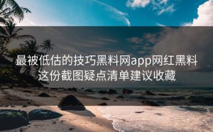 最被低估的技巧黑料网app网红黑料这份截图疑点清单建议收藏