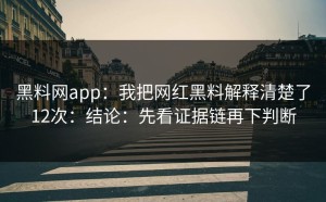 黑料网app：我把网红黑料解释清楚了12次：结论：先看证据链再下判断
