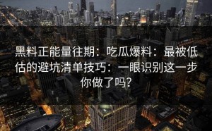 黑料正能量往期：吃瓜爆料：最被低估的避坑清单技巧：一眼识别这一步你做了吗？