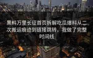 黑料万里长征首页拆解吃瓜爆料从二次搬运痕迹到链接跳转，我做了完整时间线