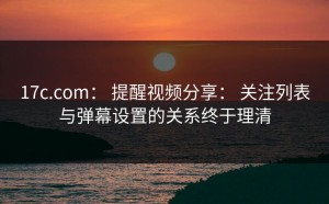 17c.com： 提醒视频分享： 关注列表与弹幕设置的关系终于理清