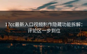 17cc最新入口视频制作隐藏功能拆解： 评论区一步到位