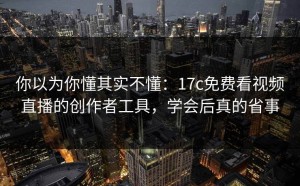 你以为你懂其实不懂：17c免费看视频直播的创作者工具，学会后真的省事