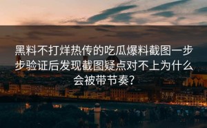 黑料不打烊热传的吃瓜爆料截图一步步验证后发现截图疑点对不上为什么会被带节奏？