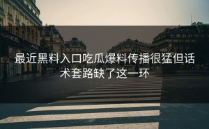 最近黑料入口吃瓜爆料传播很猛但话术套路缺了这一环