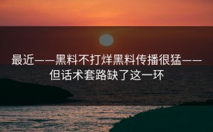 最近——黑料不打烊黑料传播很猛——但话术套路缺了这一环