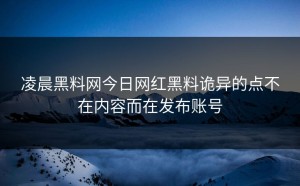 凌晨黑料网今日网红黑料诡异的点不在内容而在发布账号
