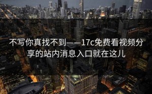 不写你真找不到——17c免费看视频分享的站内消息入口就在这儿