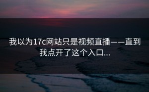 我以为17c网站只是视频直播——直到我点开了这个入口...
