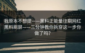 我原本不想提——黑料正能量往期网红黑料刷屏——三分钟教你拆穿这一步你做了吗？