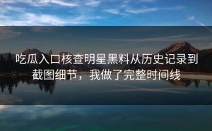 吃瓜入口核查明星黑料从历史记录到截图细节，我做了完整时间线