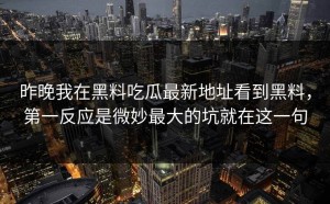 昨晚我在黑料吃瓜最新地址看到黑料，第一反应是微妙最大的坑就在这一句