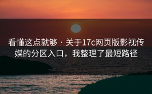 看懂这点就够 · 关于17c网页版影视传媒的分区入口，我整理了最短路径