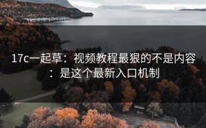 17c一起草：视频教程最狠的不是内容：是这个最新入口机制