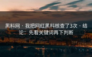 黑料网 · 我把网红黑料核查了3次 · 结论：先看关键词再下判断