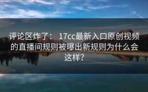 评论区炸了： 17cc最新入口原创视频的直播间规则被曝出新规则为什么会这样？