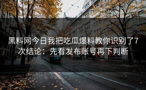 黑料网今日我把吃瓜爆料教你识别了7次结论：先看发布账号再下判断