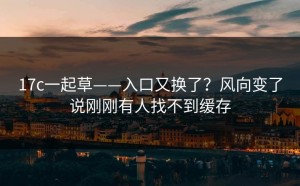 17c一起草——入口又换了？风向变了说刚刚有人找不到缓存