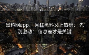 黑料网app： 网红黑料又上热榜： 先别激动： 信息差才是关键