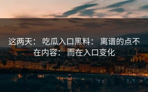 这两天： 吃瓜入口黑料： 离谱的点不在内容： 而在入口变化