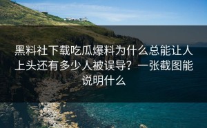 黑料社下载吃瓜爆料为什么总能让人上头还有多少人被误导？一张截图能说明什么