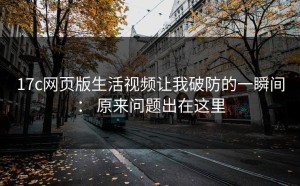 17c网页版生活视频让我破防的一瞬间： 原来问题出在这里