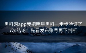 黑料网app我把明星黑料一步步验证了7次结论：先看发布账号再下判断
