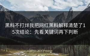 黑料不打烊我把网红黑料解释清楚了15次结论：先看关键词再下判断