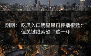 刚刚： 吃瓜入口明星黑料传播很猛： 但关键线索缺了这一环