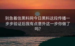别急着信黑料网今日黑料这段传播一步步验证后我有点意外这一步你做了吗？
