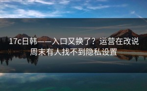 17c日韩——入口又换了？运营在改说周末有人找不到隐私设置
