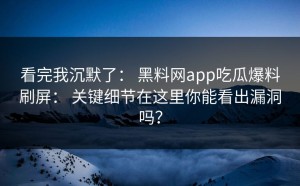 看完我沉默了： 黑料网app吃瓜爆料刷屏： 关键细节在这里你能看出漏洞吗？