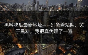 黑料吃瓜最新地址——别急着站队：关于黑料，我把真伪理了一遍