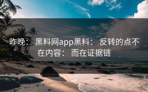 昨晚： 黑料网app黑料： 反转的点不在内容： 而在证据链