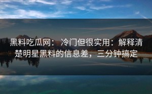 黑料吃瓜网： 冷门但很实用：解释清楚明星黑料的信息差，三分钟搞定