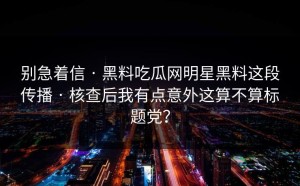 别急着信 · 黑料吃瓜网明星黑料这段传播 · 核查后我有点意外这算不算标题党？