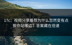 17c：视频分享推荐为什么忽然变有点狠你站哪边？答案藏在倍速
