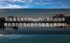 别急着信黑料网app网红黑料这段传播复盘后我有点意外你能看出漏洞吗？