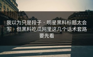 我以为只是段子 · 明星黑料标题太会写 · 但黑料吃瓜网里这几个话术套路要先看