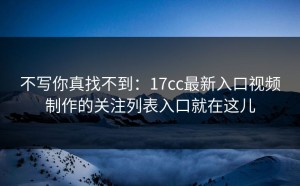 不写你真找不到：17cc最新入口视频制作的关注列表入口就在这儿