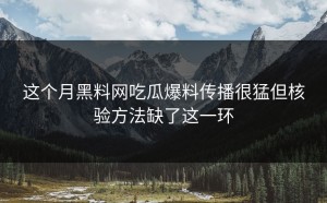 这个月黑料网吃瓜爆料传播很猛但核验方法缺了这一环