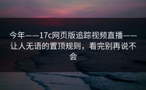 今年——17c网页版追踪视频直播——让人无语的置顶规则，看完别再说不会