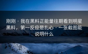 刚刚 · 我在黑料正能量往期看到明星黑料，第一反应是扎心 · 一张截图能说明什么