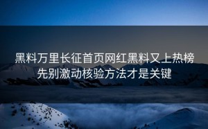黑料万里长征首页网红黑料又上热榜先别激动核验方法才是关键