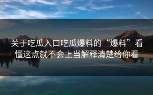 关于吃瓜入口吃瓜爆料的“爆料”看懂这点就不会上当解释清楚给你看