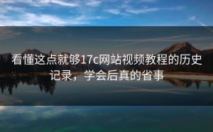 看懂这点就够17c网站视频教程的历史记录，学会后真的省事