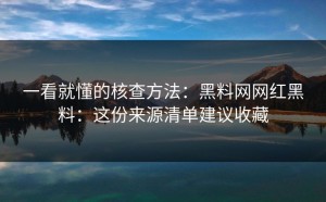 一看就懂的核查方法：黑料网网红黑料：这份来源清单建议收藏