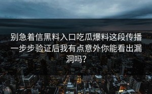 别急着信黑料入口吃瓜爆料这段传播一步步验证后我有点意外你能看出漏洞吗？