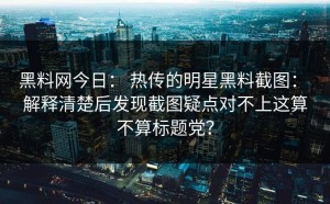 黑料网今日： 热传的明星黑料截图： 解释清楚后发现截图疑点对不上这算不算标题党？